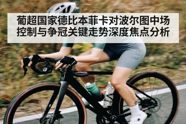 葡超国家德比本菲卡对波尔图中场控制与争冠关键走势深度焦点分析
