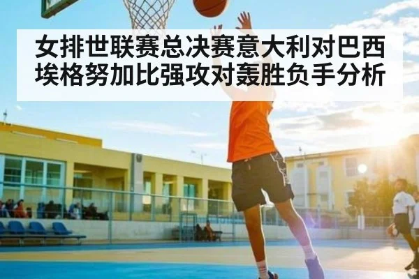 女排世联赛总决赛意大利对巴西 埃格努加比强攻对轰胜负手分析